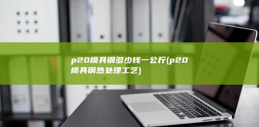 p20模具钢热处理工艺