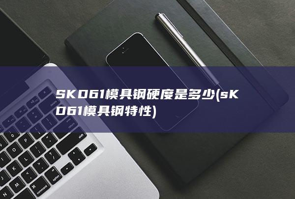 SKD61模具钢硬度是多少