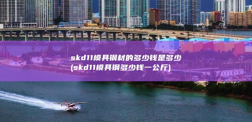 skd11模具钢材的多少钱是多少