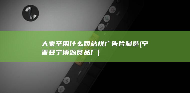 大家罕用什么网站找广告片制造