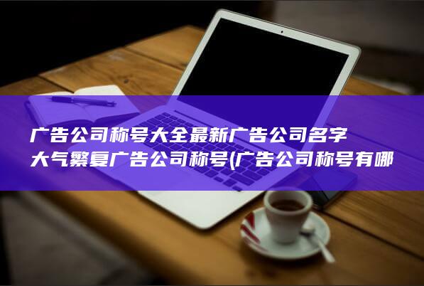 广告公司称号大全最新广告公司名字大气繁复广告公司称号