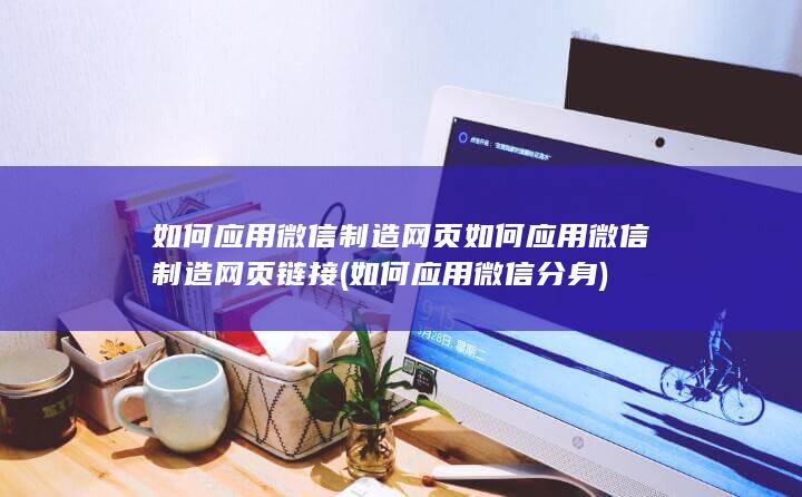 如何应用微信制造网页如何应用微信制造网页链接