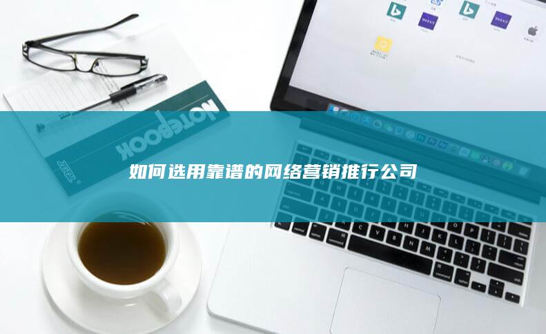 如何选用靠谱的网络营销推行公司