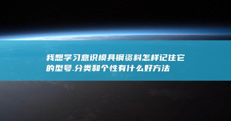 我想学习意识模具钢资料怎样记住它的型号.分类和个性