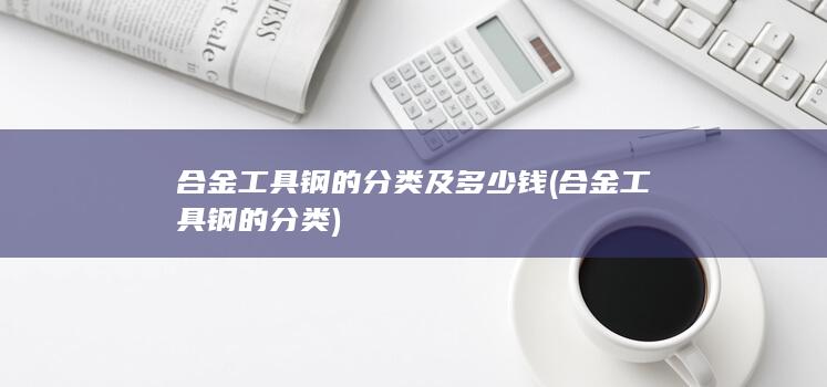 合金工具钢的分类及多少钱