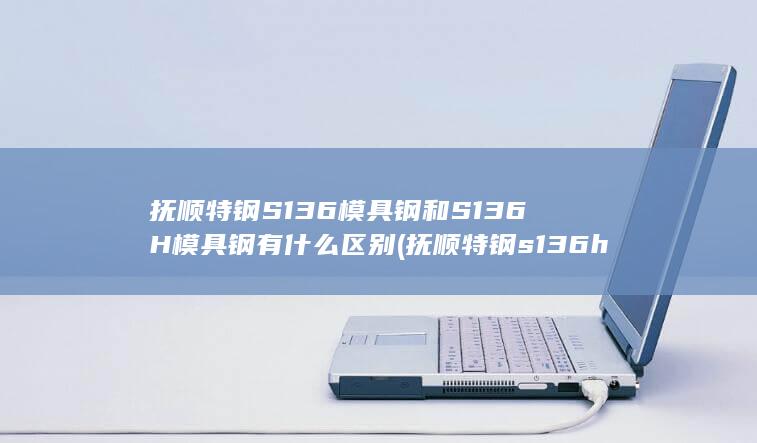 抚顺特钢S136模具钢和S136H模具钢有什么区别