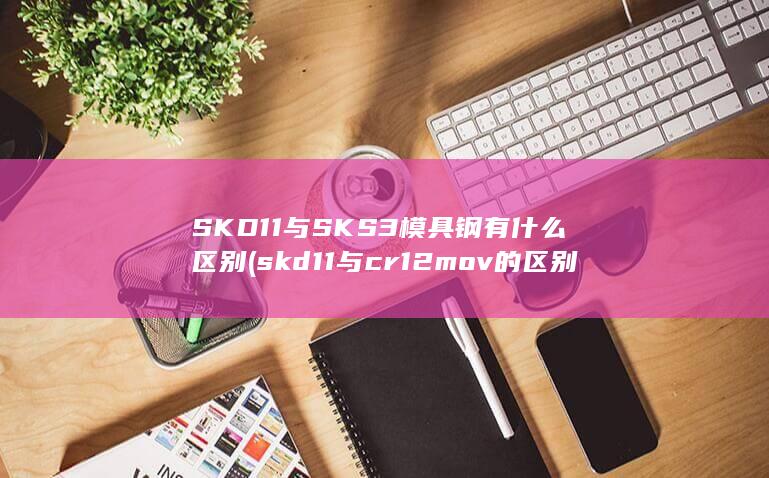 SKD11与SKS3模具钢有什么区别