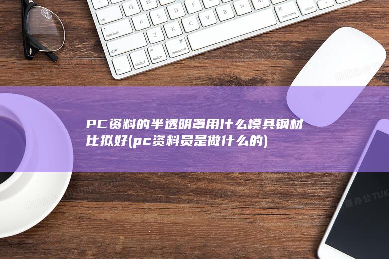 PC资料的半透明罩用什么模具钢材比拟好