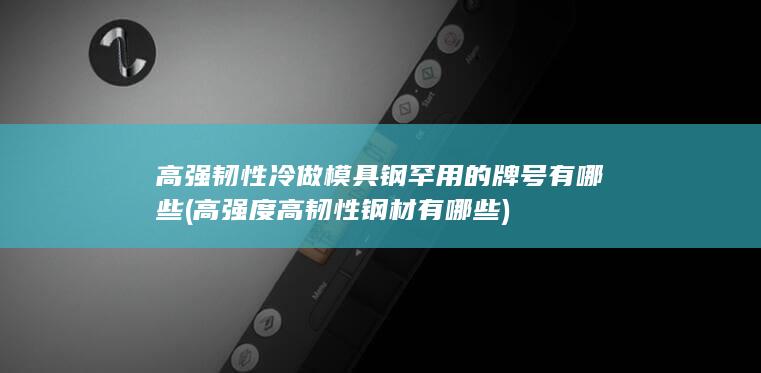 高强韧性冷做模具钢罕用的牌号有哪些